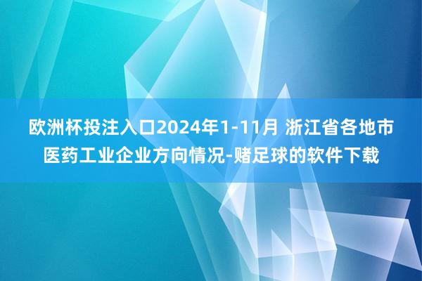 欧洲杯投注入口2024年1-11月 浙江省各地市医药工业企业方向情况-赌足球的软件下载