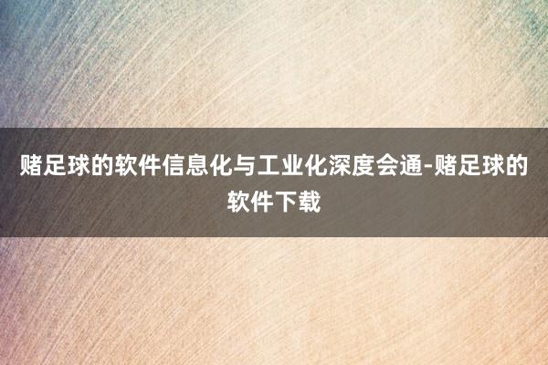 赌足球的软件信息化与工业化深度会通-赌足球的软件下载