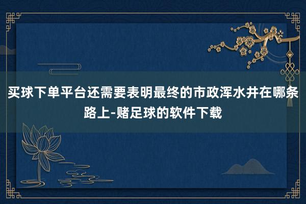 买球下单平台还需要表明最终的市政浑水井在哪条路上-赌足球的软件下载