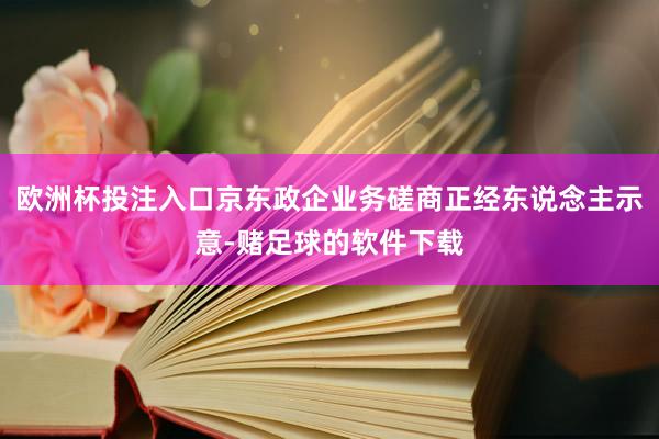 欧洲杯投注入口京东政企业务磋商正经东说念主示意-赌足球的软件下载