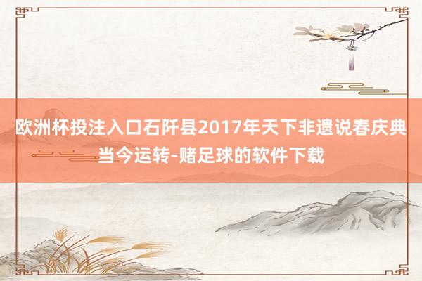 欧洲杯投注入口石阡县2017年天下非遗说春庆典当今运转-赌足球的软件下载