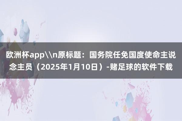 欧洲杯app\n原标题：国务院任免国度使命主说念主员（2025年1月10日）-赌足球的软件下载