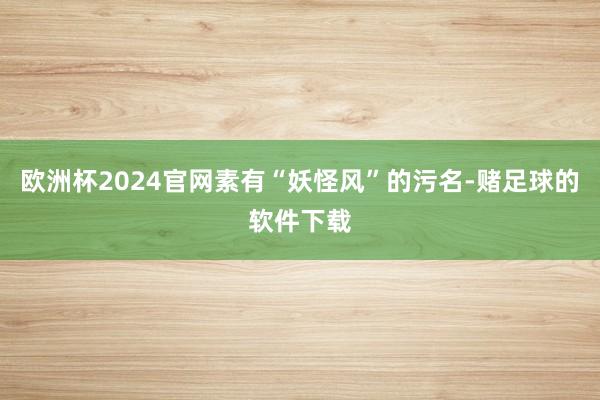 欧洲杯2024官网素有“妖怪风”的污名-赌足球的软件下载