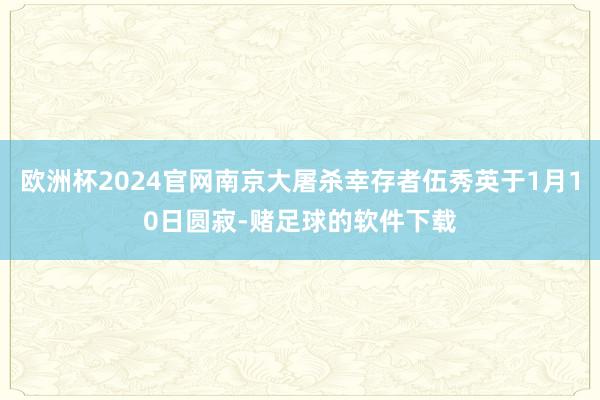 欧洲杯2024官网南京大屠杀幸存者伍秀英于1月10日圆寂-赌足球的软件下载