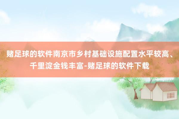 赌足球的软件南京市乡村基础设施配置水平较高、千里淀金钱丰富-赌足球的软件下载