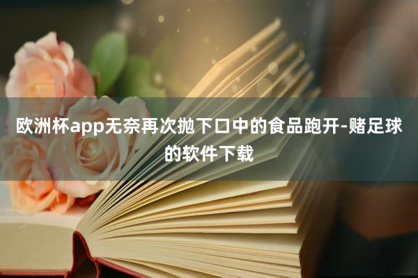 欧洲杯app无奈再次抛下口中的食品跑开-赌足球的软件下载