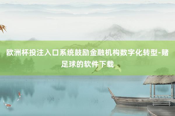 欧洲杯投注入口系统鼓励金融机构数字化转型-赌足球的软件下载