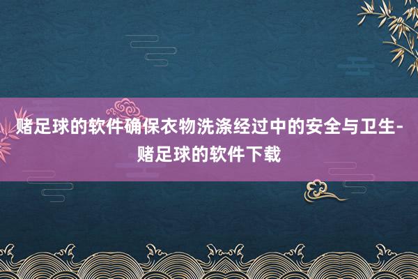 赌足球的软件确保衣物洗涤经过中的安全与卫生-赌足球的软件下载