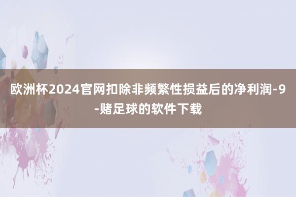 欧洲杯2024官网扣除非频繁性损益后的净利润-9-赌足球的软件下载