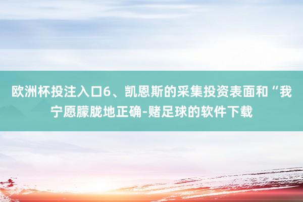 欧洲杯投注入口6、凯恩斯的采集投资表面和“我宁愿朦胧地正确-赌足球的软件下载