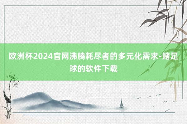 欧洲杯2024官网沸腾耗尽者的多元化需求-赌足球的软件下载