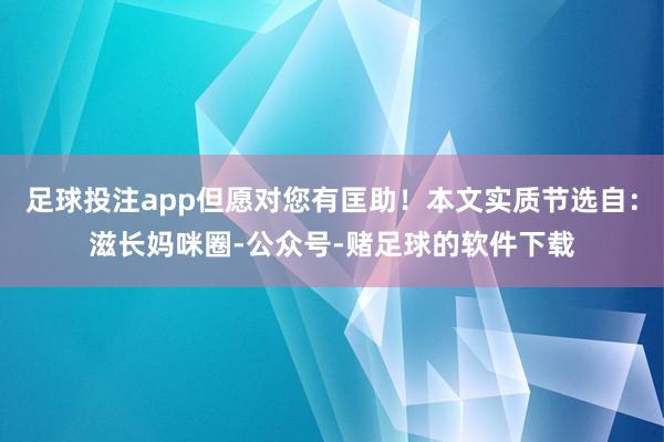 足球投注app但愿对您有匡助！本文实质节选自：滋长妈咪圈-公众号-赌足球的软件下载