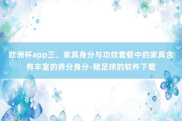 欧洲杯app三、家具身分与功效套餐中的家具含有丰富的养分身分-赌足球的软件下载