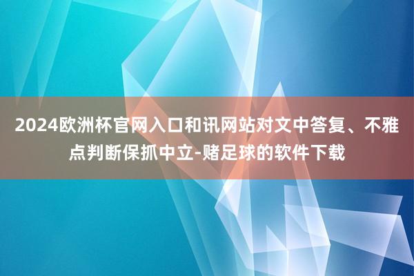 2024欧洲杯官网入口和讯网站对文中答复、不雅点判断保抓中立-赌足球的软件下载