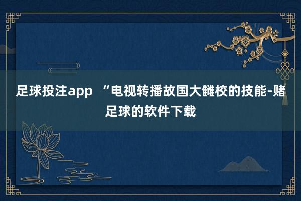 足球投注app  “电视转播故国大雠校的技能-赌足球的软件下载