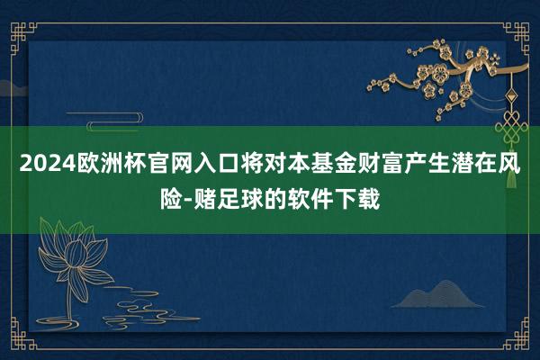 2024欧洲杯官网入口将对本基金财富产生潜在风险-赌足球的软件下载