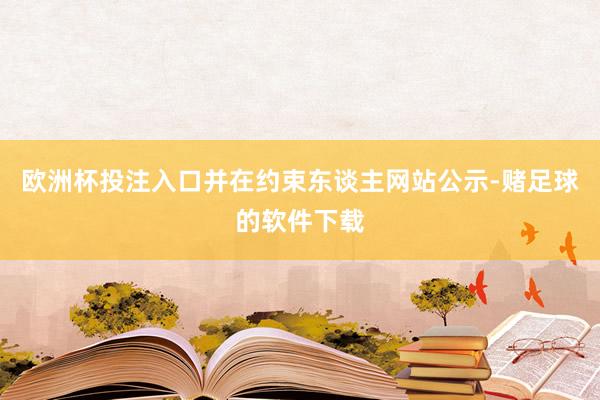 欧洲杯投注入口并在约束东谈主网站公示-赌足球的软件下载