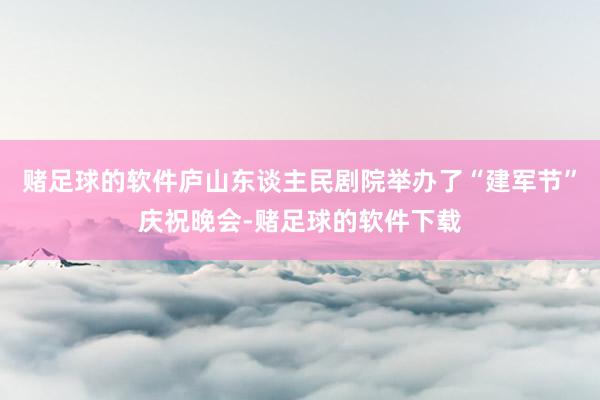 赌足球的软件庐山东谈主民剧院举办了“建军节”庆祝晚会-赌足球的软件下载