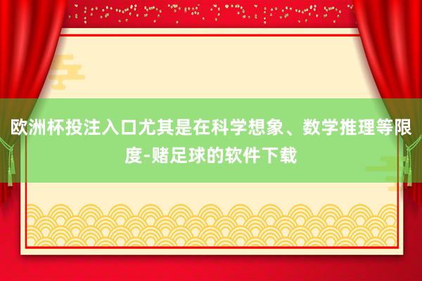 欧洲杯投注入口尤其是在科学想象、数学推理等限度-赌足球的软件下载