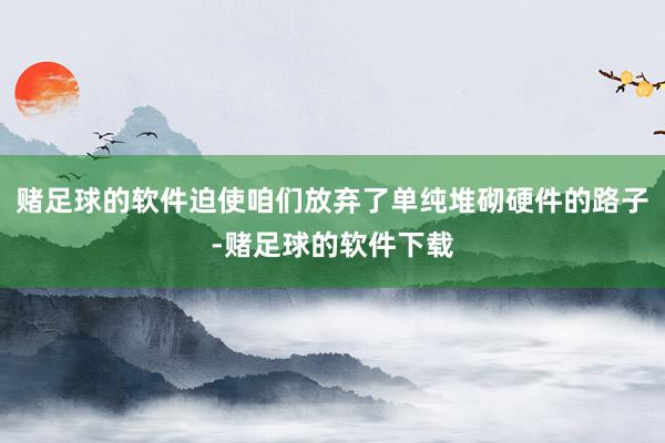 赌足球的软件迫使咱们放弃了单纯堆砌硬件的路子-赌足球的软件下载