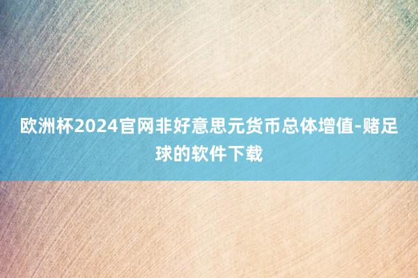 欧洲杯2024官网非好意思元货币总体增值-赌足球的软件下载