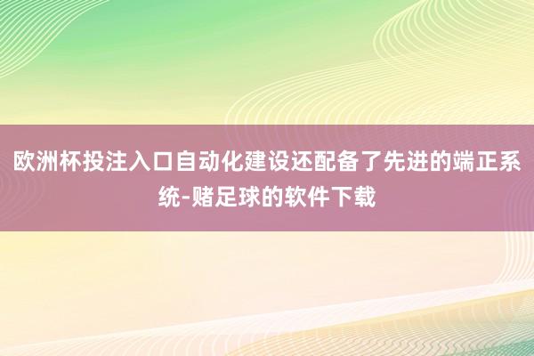 欧洲杯投注入口自动化建设还配备了先进的端正系统-赌足球的软件下载