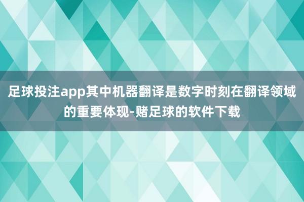 足球投注app其中机器翻译是数字时刻在翻译领域的重要体现-赌足球的软件下载