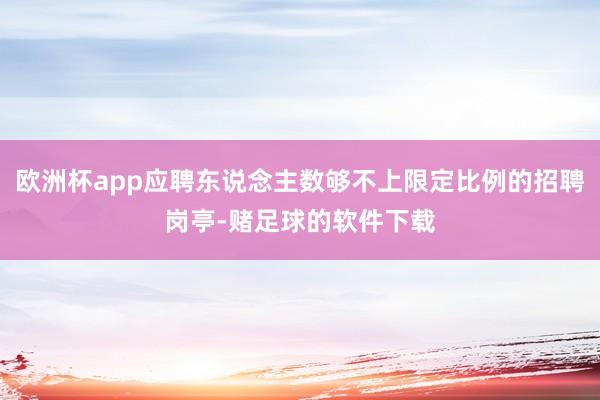 欧洲杯app应聘东说念主数够不上限定比例的招聘岗亭-赌足球的软件下载