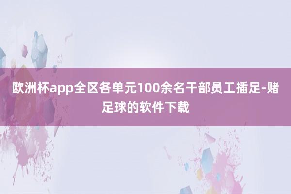 欧洲杯app全区各单元100余名干部员工插足-赌足球的软件下载