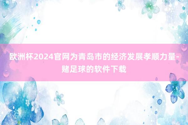 欧洲杯2024官网为青岛市的经济发展孝顺力量-赌足球的软件下载